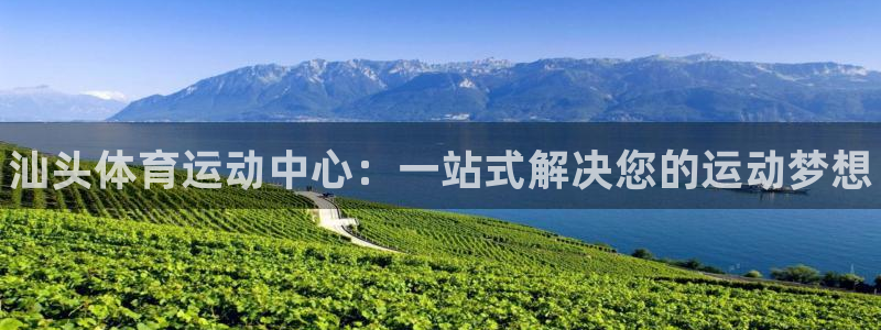 欧亿体育官方正版app集团官网首页：汕头体育运动中心：一站式