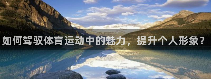 oety欧亿体育官网下载平台是正规平台吗安全吗：如何驾驭体育