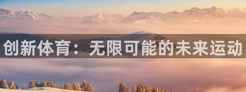 oety欧亿体育官网下载平台假的吗是真的吗吗：创新体育：无限