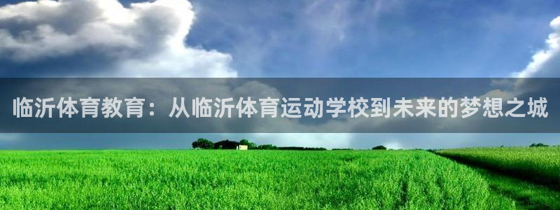 欧亿体育官方正版app开户：临沂体育教育：从临沂体育运动学校