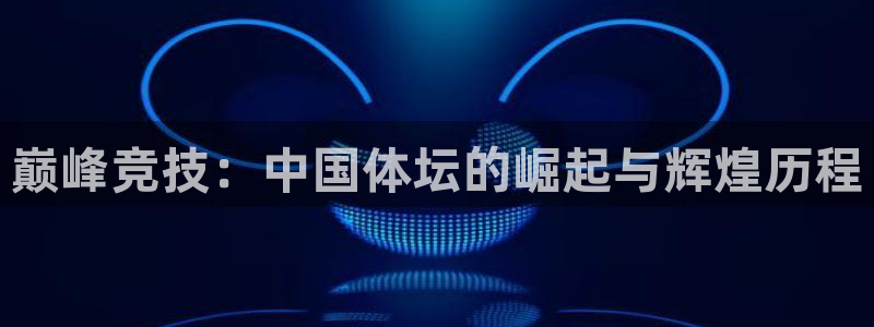 oety欧亿体育官网下载软件：巅峰竞技：中国体坛的崛起与辉煌