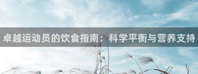  OE欧亿|官网：卓越运动员的饮食指南：科学平衡与营养支持
