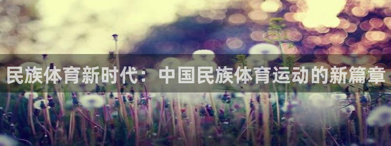 欧亿平台app下载安装欧亿.交易app.中国：民族体育新时代