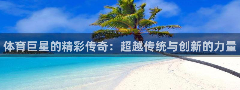  oety欧亿体育：体育巨星的精彩传奇：超越传统与创新的力量
