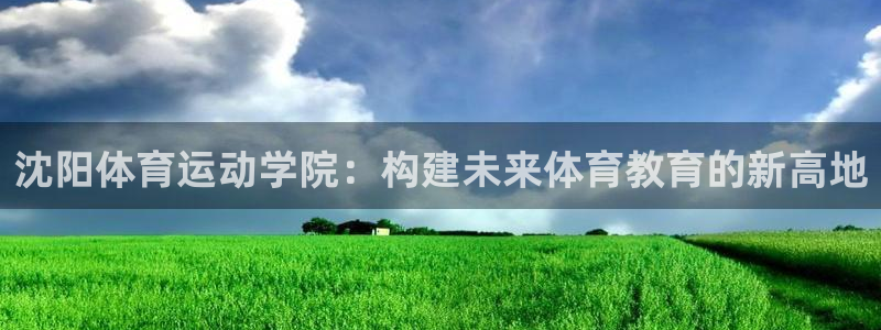 oe欧亿登录注册：沈阳体育运动学院：构建未来体育教育的新高地